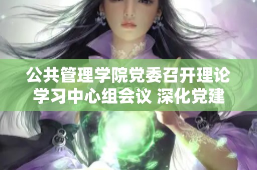 公共管理學(xué)院黨委召開理論學(xué)習(xí)中心組會(huì)議 深化黨建引領(lǐng)實(shí)踐