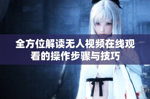 全方位解讀無(wú)人視頻在線觀看的操作步驟與技巧