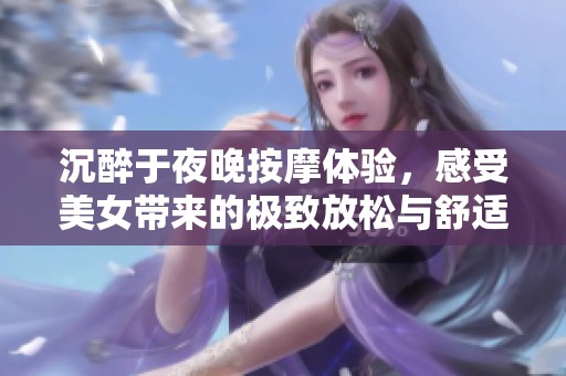 沉醉于夜晚按摩體驗，感受美女帶來的極致放松與舒適