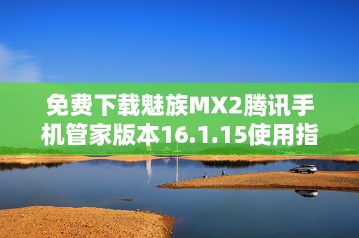 免費下載魅族MX2騰訊手機管家版本16.1.15使用指南