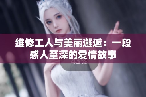 維修工人與美麗邂逅：一段感人至深的愛(ài)情故事