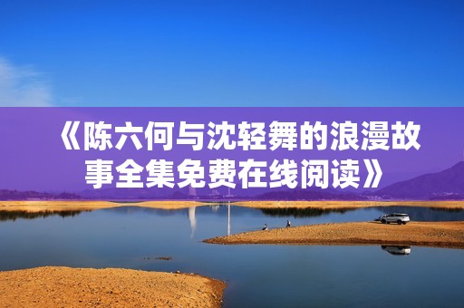 《陳六何與沈輕舞的浪漫故事全集免費(fèi)在線閱讀》