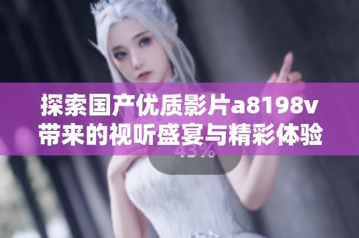 探索國產(chǎn)優(yōu)質(zhì)影片a8198v帶來的視聽盛宴與精彩體驗(yàn)