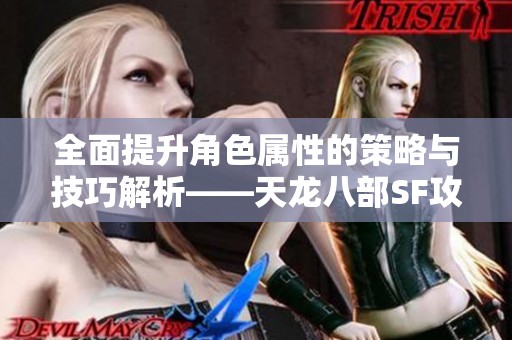 全面提升角色屬性的策略與技巧解析——天龍八部SF攻略推薦