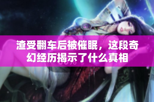 渣受翻車(chē)后被催眠，這段奇幻經(jīng)歷揭示了什么真相