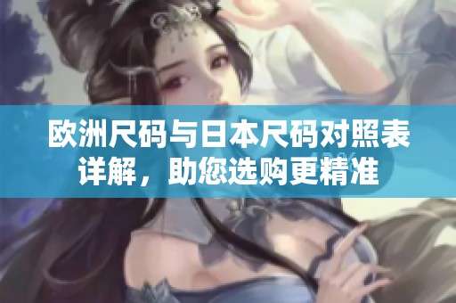 歐洲尺碼與日本尺碼對(duì)照表詳解，助您選購(gòu)更精準(zhǔn)