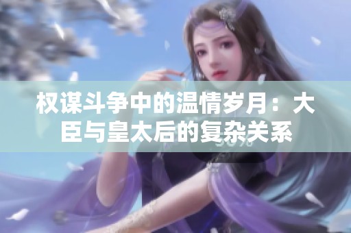 權(quán)謀斗爭中的溫情歲月：大臣與皇太后的復(fù)雜關(guān)系
