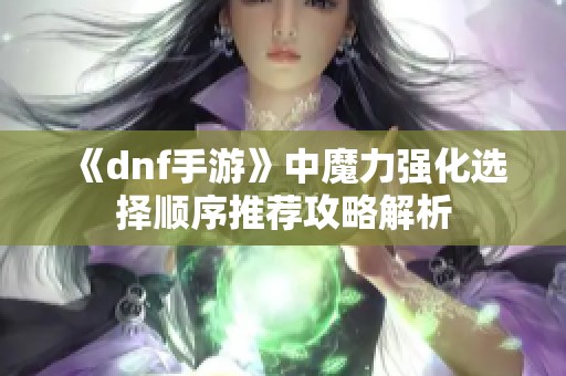 《dnf手游》中魔力強(qiáng)化選擇順序推薦攻略解析