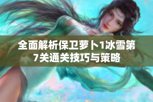 全面解析保衛(wèi)蘿卜1冰雪第7關通關技巧與策略
