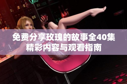 免費(fèi)分享玫瑰的故事全40集精彩內(nèi)容與觀看指南