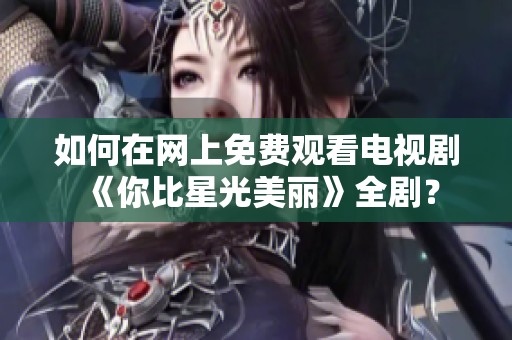 如何在網(wǎng)上免費觀看電視劇《你比星光美麗》全劇<div   id=
