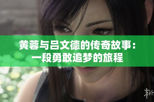 黃蓉與呂文德的傳奇故事：一段勇敢追夢(mèng)的旅程