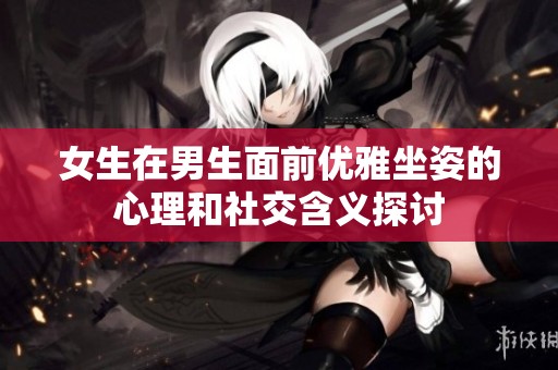 女生在男生面前優(yōu)雅坐姿的心理和社交含義探討