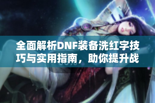 全面解析DNF裝備洗紅字技巧與實(shí)用指南<div   id=