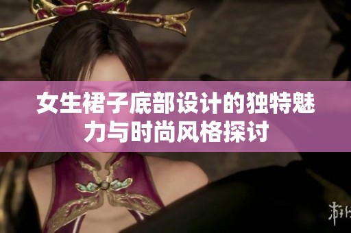 女生裙子底部設(shè)計的獨特魅力與時尚風(fēng)格探討