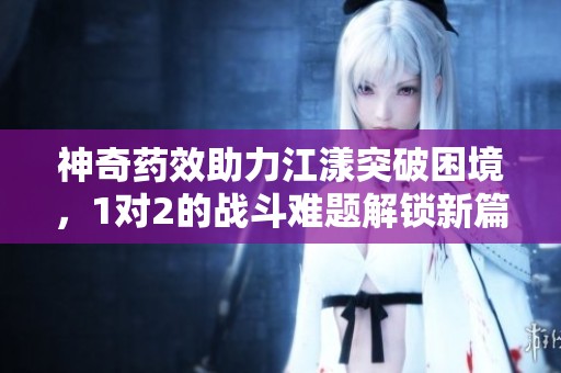 神奇藥效助力江漾突破困境<div id=