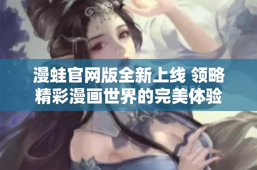 漫蛙官網(wǎng)版全新上線 領(lǐng)略精彩漫畫世界的完美體驗