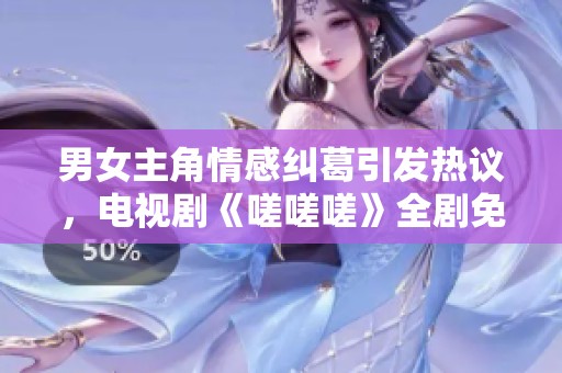 男女主角情感糾葛引發(fā)熱議，電視劇《嗟嗟嗟》全劇免費(fèi)觀看<div   id=
