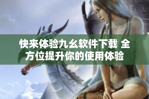 快來(lái)體驗(yàn)九幺軟件下載 全方位提升你的使用體驗(yàn)