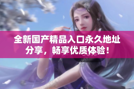全新國(guó)產(chǎn)精品入口永久地址分享，暢享優(yōu)質(zhì)體驗(yàn)<div   id=