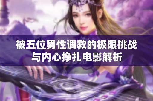 被五位男性調(diào)教的極限挑戰(zhàn)與內(nèi)心掙扎電影解析