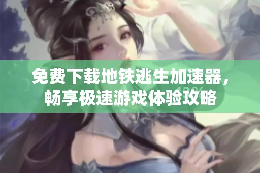 免費(fèi)下載地鐵逃生加速器，暢享極速游戲體驗(yàn)攻略