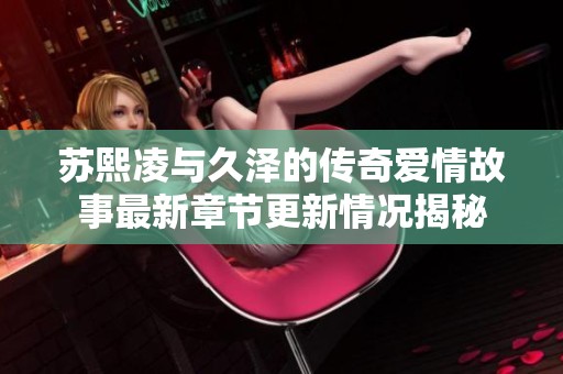 蘇熙凌與久澤的傳奇愛情故事最新章節(jié)更新情況揭秘