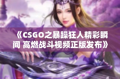 《CSGO之暴躁狂人精彩瞬間 高燃戰(zhàn)斗視頻正版發(fā)布》