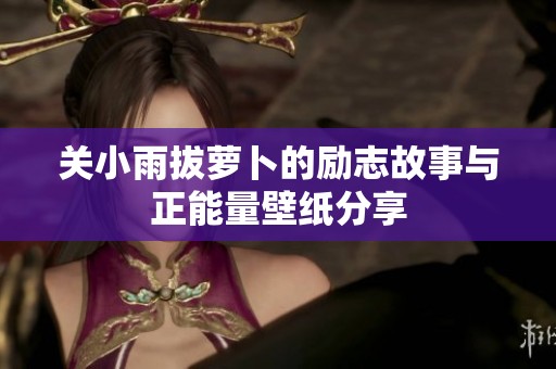關(guān)小雨拔蘿卜的勵(lì)志故事與正能量壁紙分享