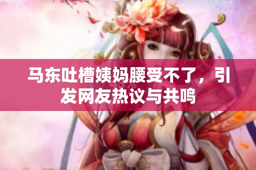 馬東吐槽姨媽腰受不了<div   id=