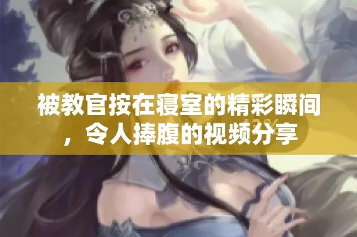 被教官按在寢室的精彩瞬間，令人捧腹的視頻分享