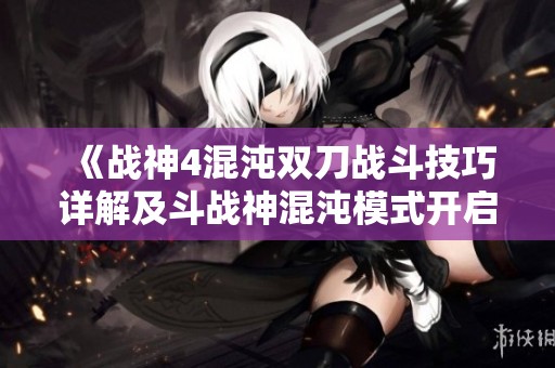《戰(zhàn)神4混沌雙刀戰(zhàn)斗技巧詳解及斗戰(zhàn)神混沌模式開啟方法》