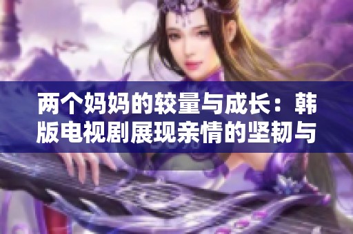 兩個媽媽的較量與成長：韓版電視劇展現(xiàn)親情的堅韌與沖突
