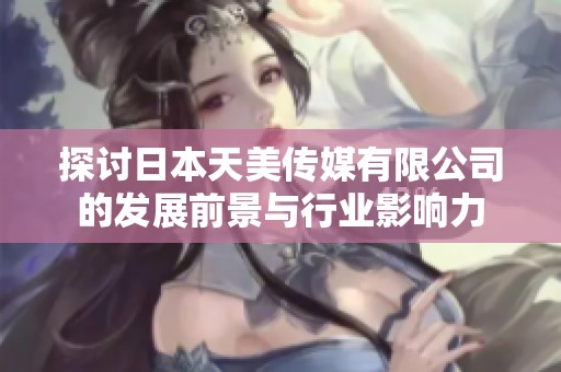 探討日本天美傳媒有限公司的發(fā)展前景與行業(yè)影響力