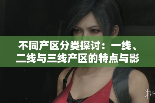 不同產(chǎn)區(qū)分類探討：一線、二線與三線產(chǎn)區(qū)的特點(diǎn)與影響