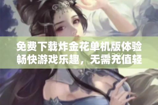 免費(fèi)下載炸金花單機(jī)版體驗(yàn)暢快游戲樂趣，無需充值輕松玩金花