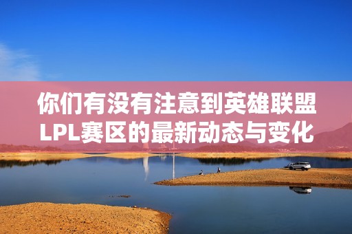 你們有沒(méi)有注意到英雄聯(lián)盟LPL賽區(qū)的最新動(dòng)態(tài)與變化