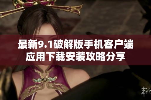 最新9.1破解版手機(jī)客戶端應(yīng)用下載安裝攻略分享