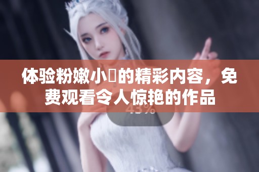 體驗粉嫩小泬的精彩內(nèi)容，免費觀看令人驚艷的作品