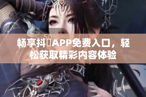 暢享抖抈APP免費(fèi)入口，輕松獲取精彩內(nèi)容體驗(yàn)