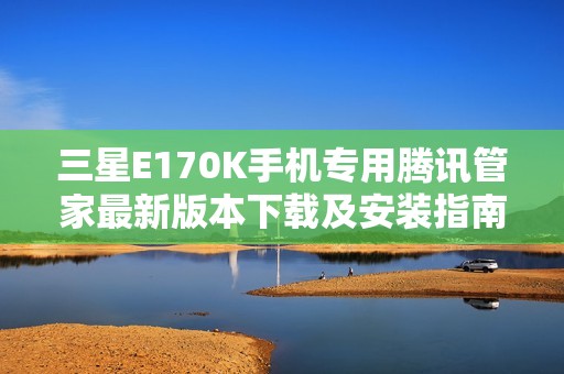 三星E170K手機專用騰訊管家最新版本下載及安裝指南