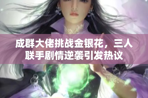 成群大佬挑戰(zhàn)金銀花，三人聯(lián)手劇情逆襲引發(fā)熱議