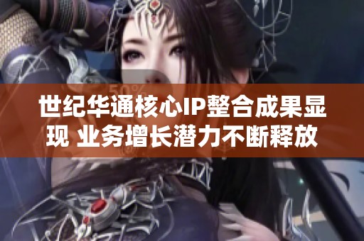 世紀(jì)華通核心IP整合成果顯現(xiàn) 業(yè)務(wù)增長潛力不斷釋放