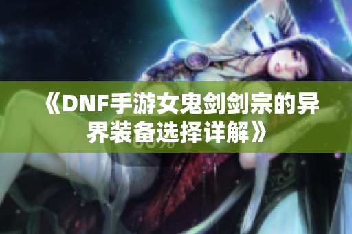 《DNF手游女鬼劍劍宗的異界裝備選擇詳解》