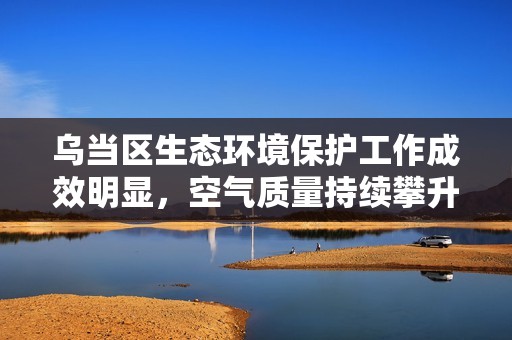 烏當(dāng)區(qū)生態(tài)環(huán)境保護(hù)工作成效明顯<div id=