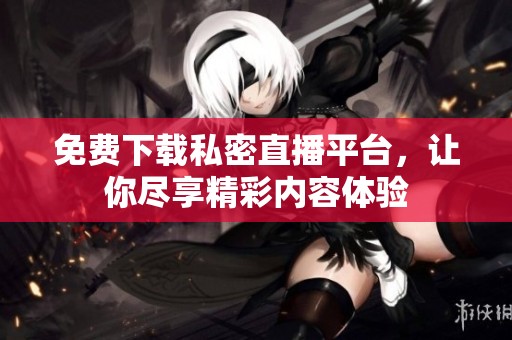 免費(fèi)下載私密直播平臺，讓你盡享精彩內(nèi)容體驗(yàn)