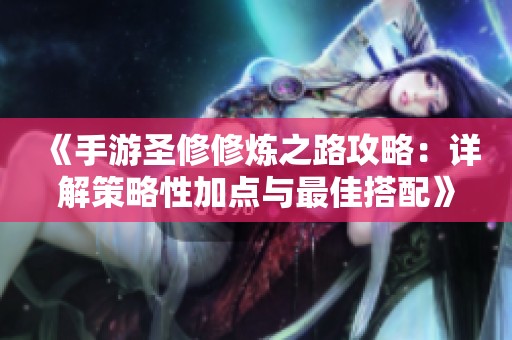 《手游圣修修煉之路攻略：詳解策略性加點與最佳搭配》