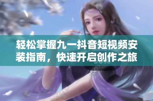 輕松掌握九一抖音短視頻安裝指南，快速開啟創(chuàng)作之旅