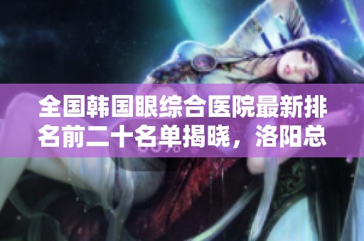 全國韓國眼綜合醫(yī)院最新排名前二十名單揭曉<div   id=