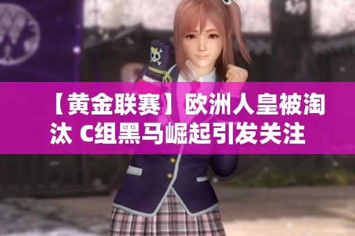 【黃金聯(lián)賽】歐洲人皇被淘汰 C組黑馬崛起引發(fā)關(guān)注